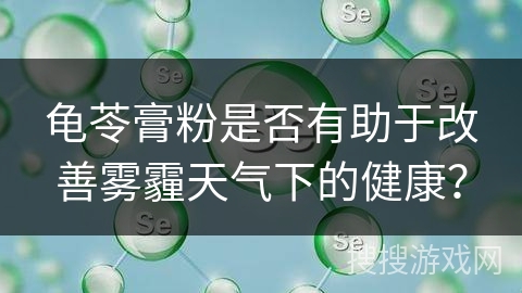 龟苓膏粉是否有助于改善雾霾天气下的健康?
