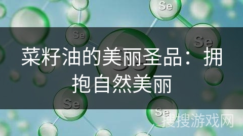 菜籽油的美丽圣品:拥抱自然美丽