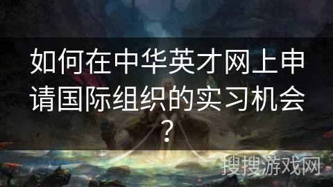如何在中华英才网上申请国际组织的实习机会？