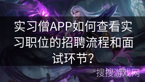 实习僧APP如何查看实习职位的招聘流程和面试环节？