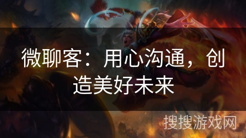 微聊客：用心沟通，创造美好未来