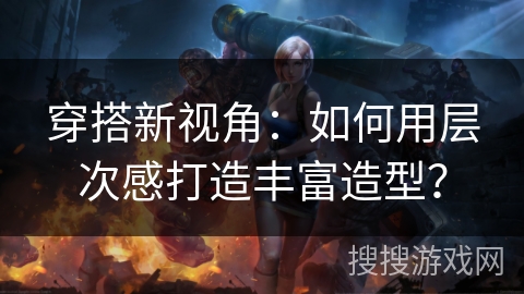 穿搭新视角：如何用层次感打造丰富造型？