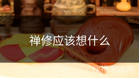 禅修应该想什么 禅修应该想什么