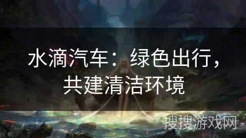 水滴汽车：绿色出行，共建清洁环境