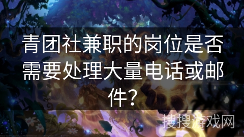 青团社兼职的岗位是否需要处理大量电话或邮件？