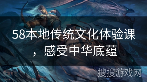 58本地传统文化体验课，感受中华底蕴