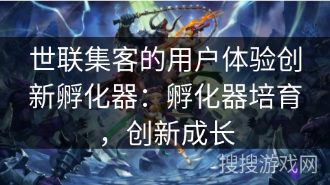世联集客的用户体验创新孵化器:孵化器培育,创新成长 世联集客的用户体验创新孵化器:孵化器培育,创新成长