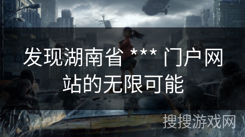 发现湖南省 *** 门户网站的无限可能