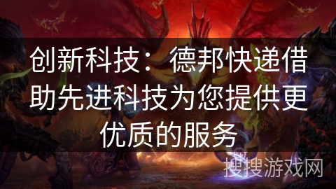 创新科技：德邦快递借助先进科技为您提供更优质的服务