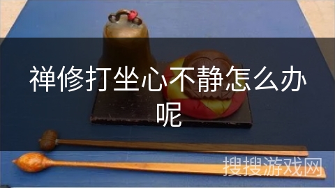 禅修打坐心不静怎么办呢