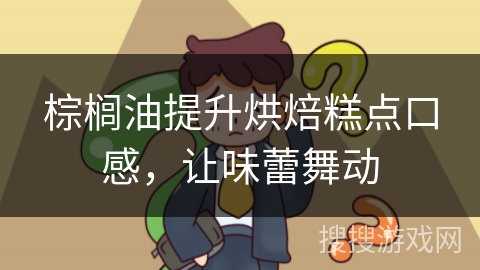 棕榈油提升烘焙糕点口感，让味蕾舞动