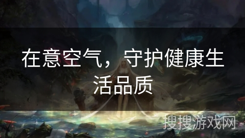 在意空气，守护健康生活品质