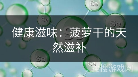 健康滋味：菠萝干的天然滋补