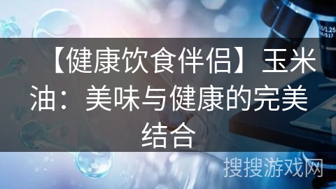 【健康饮食伴侣】玉米油：美味与健康的完美结合