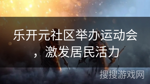乐开元社区举办运动会，激发居民活力