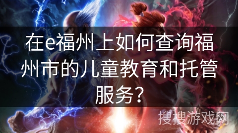 在e福州上如何查询福州市的儿童教育和托管服务？