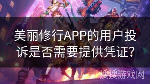 美丽修行APP的用户投诉是否需要提供凭证? 美丽修行APP的用户投诉是否需要提供凭证?