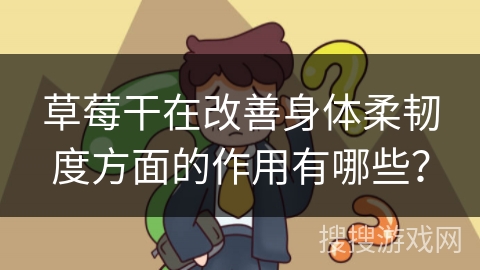 草莓干在改善身体柔韧度方面的作用有哪些？