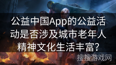 公益中国App的公益活动是否涉及城市老年人精神文化生活丰富? 公益中国App的公益活动是否涉及城市老年人精神文化生活丰富?