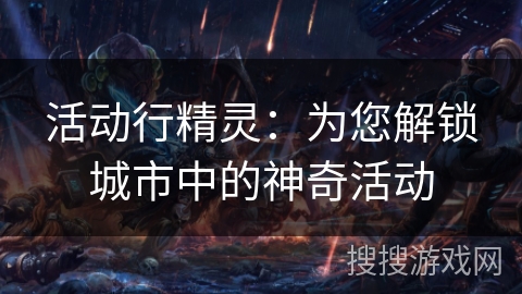 活动行精灵:为您解锁城市中的神奇活动 活动行精灵:为您解锁城市中的神奇活动