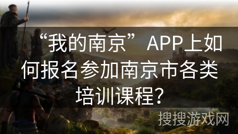“我的南京”APP上如何报名参加南京市各类培训课程？