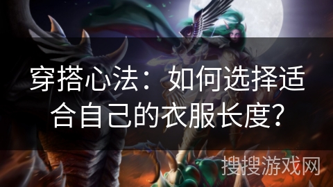穿搭心法：如何选择适合自己的衣服长度？