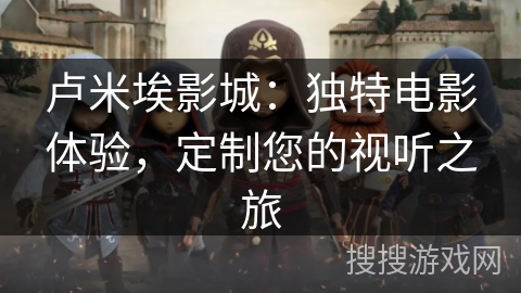 卢米埃影城:独特电影体验,定制您的视听之旅 卢米埃影城:独特电影体验,定制您的视听之旅