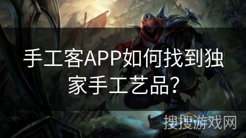 手工客APP如何找到独家手工艺品？