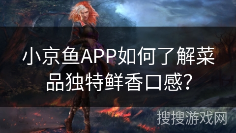小京鱼APP如何了解菜品独特鲜香口感? 小京鱼APP如何了解菜品独特鲜香口感?