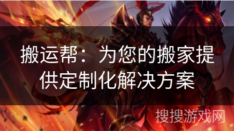 搬运帮：为您的搬家提供定制化解决方案