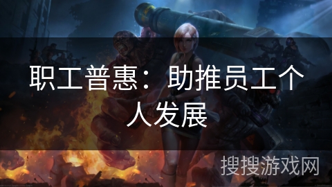 职工普惠：助推员工个人发展