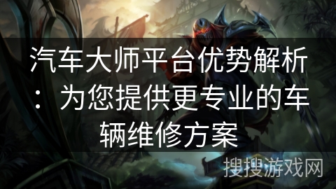 汽车大师平台优势解析：为您提供更专业的车辆维修方案