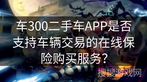 车300二手车APP是否支持车辆交易的在线保险购买服务？