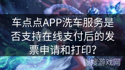 车点点APP洗车服务是否支持在线支付后的发票申请和打印? 车点点APP洗车服务是否支持在线支付后的发票申请和打印?