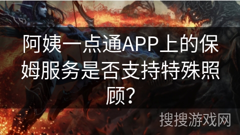 阿姨一点通APP上的保姆服务是否支持特殊照顾？