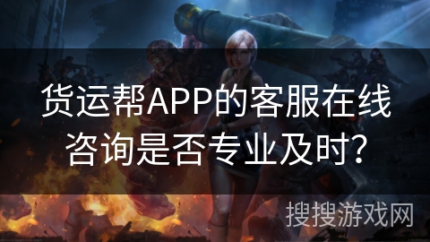 货运帮APP的客服在线咨询是否专业及时? 货运帮APP的客服在线咨询是否专业及时?
