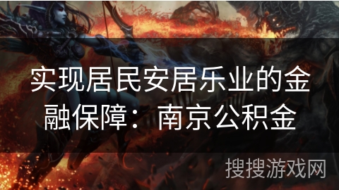 实现居民安居乐业的金融保障:南京公积金 实现居民安居乐业的金融保障:南京公积金
