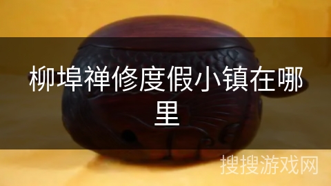 柳埠禅修度假小镇在哪里 柳埠禅修度假小镇在哪里