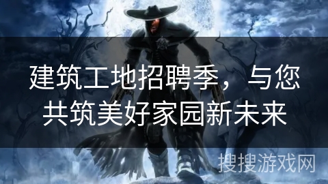 建筑工地招聘季,与您共筑美好家园新未来 建筑工地招聘季,与您共筑美好家园新未来