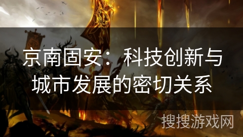 京南固安:科技创新与城市发展的密切关系 京南固安:科技创新与城市发展的密切关系