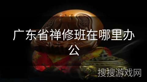 广东省禅修班在哪里办公 广东省禅修班在哪里办公
