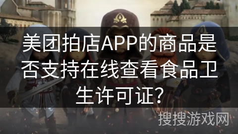 美团拍店APP的商品是否支持在线查看食品卫生许可证? 美团拍店APP的商品是否支持在线查看食品卫生许可证?