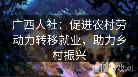 广西人社:促进农村劳动力转移就业,助力乡村振兴 广西人社:促进农村劳动力转移就业,助力乡村振兴