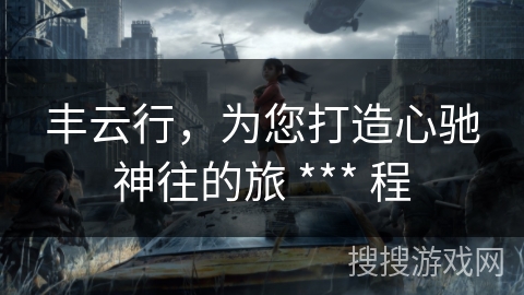 丰云行，为您打造心驰神往的旅 *** 程