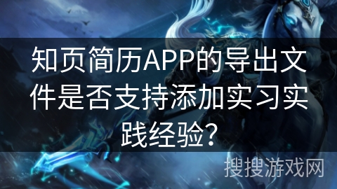 知页简历APP的导出文件是否支持添加实习实践经验？