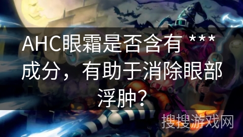 AHC眼霜是否含有 *** 成分，有助于消除眼部浮肿？