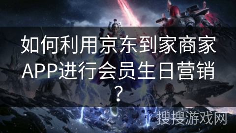 如何利用京东到家商家APP进行会员生日营销? 如何利用京东到家商家APP进行会员生日营销?