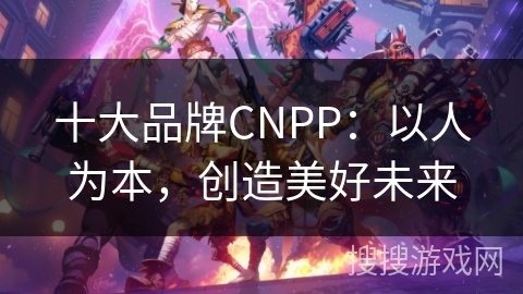 十大品牌CNPP：以人为本，创造美好未来