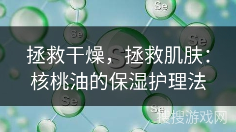 拯救干燥，拯救肌肤：核桃油的保湿护理法