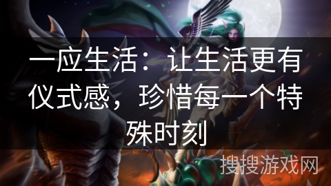 一应生活:让生活更有仪式感,珍惜每一个特殊时刻 一应生活:让生活更有仪式感,珍惜每一个特殊时刻